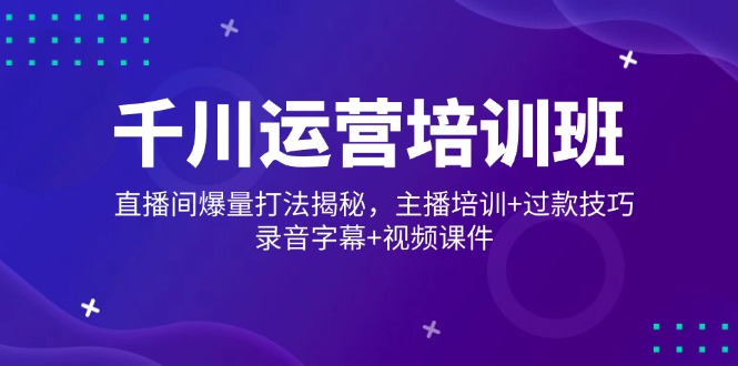 千川运营培训班，直播间爆量打法揭秘，主播培训+过款技巧，录音字幕+视频-创客聚集地