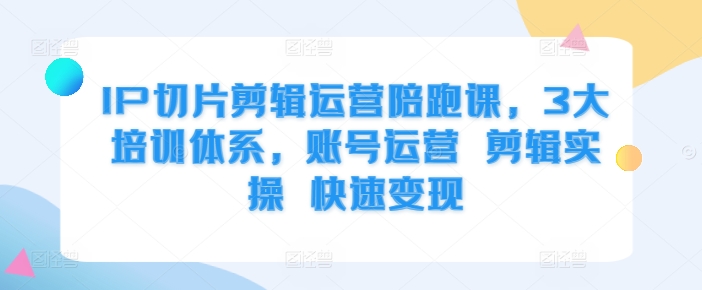 IP切片剪辑运营陪跑课，3大培训体系，账号运营 剪辑实操 快速变现-创客聚集地