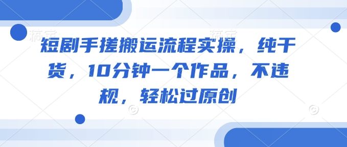 短剧手搓搬运流程实操，纯干货，10分钟一个作品，不违规，轻松过原创-创客聚集地
