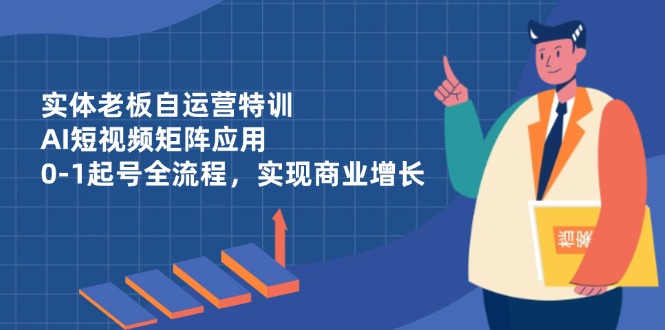 实体老板自运营特训，AI短视频矩阵应用，0-1起号全流程，实现商业增长-创客聚集地