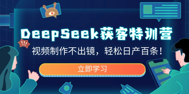 DeepSeek获客特训营，视频制作不出镜，轻松日产百条！-创客聚集地