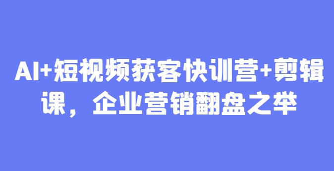 AI+短视频获客快训营+剪辑课，企业营销翻盘之举-创客聚集地