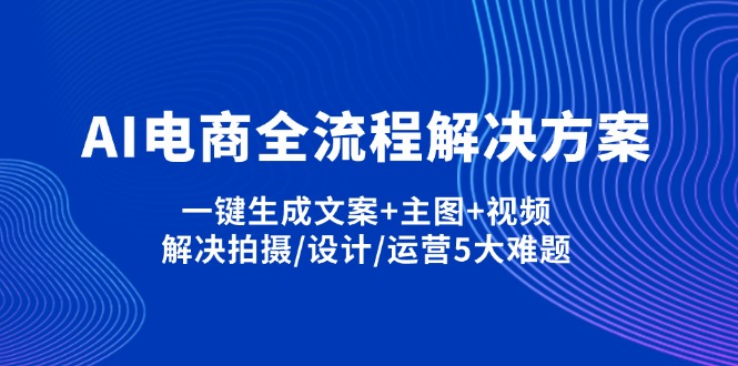 AI电商全流程解决方案,一键生成文案+主图+视频,解决拍摄/设计/运营5大难题-创客聚集地