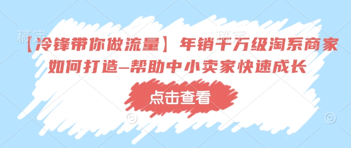 【冷锋带你做流量】年销千万级淘系商家如何打造–帮助中小卖家快速成长-创客聚集地