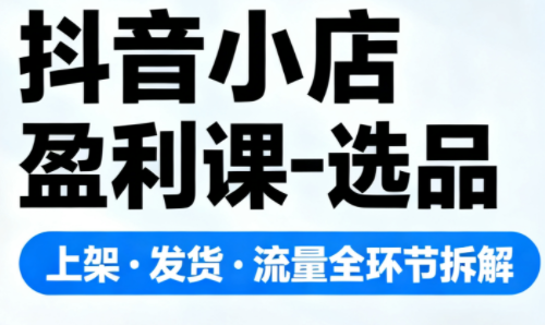 抖音小店盈利课-选品·上架·发货·流量全环节拆解-创客聚集地