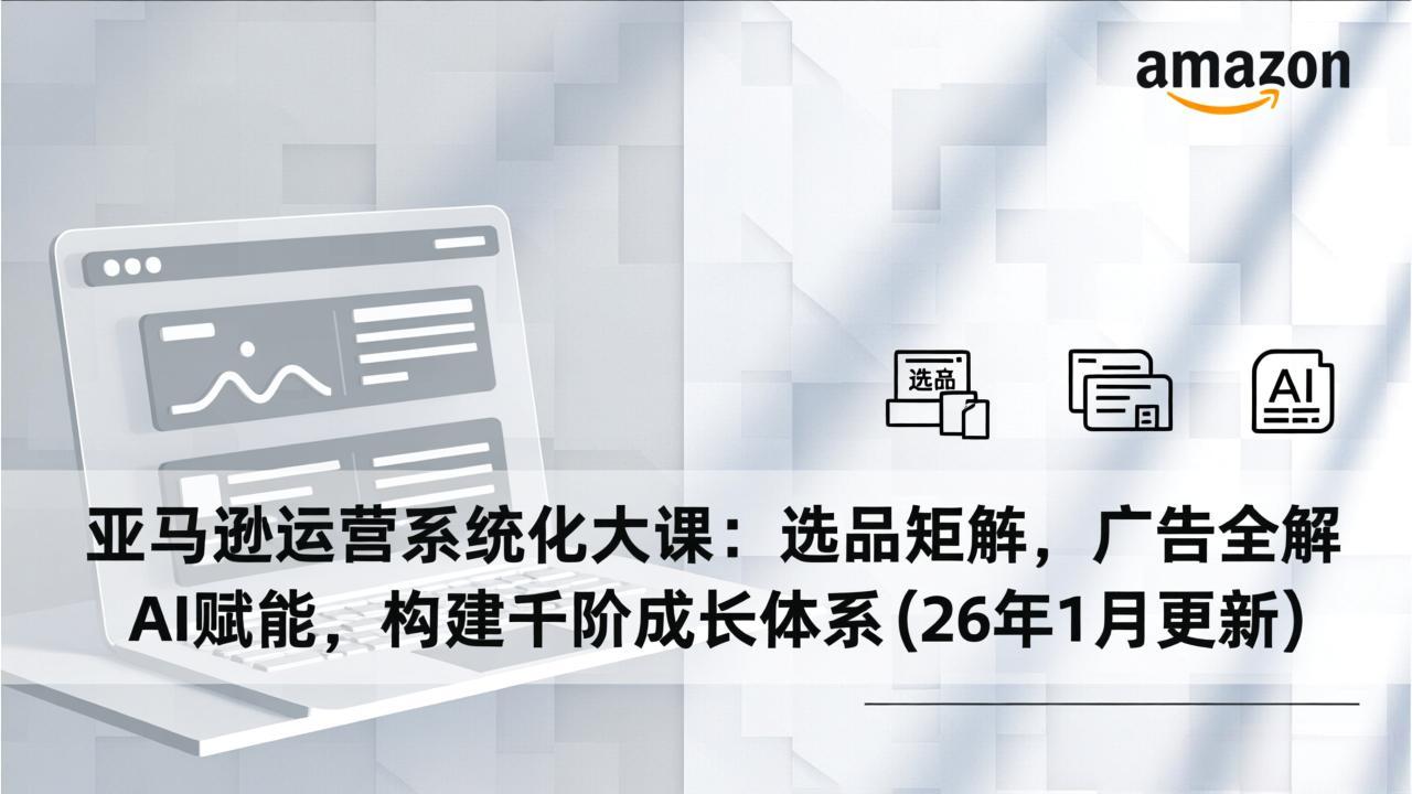 亚马逊运营系统化大课：选品矩阵，广告全解，AI赋能，构建千阶成长体系(26年1月更新-创客聚集地