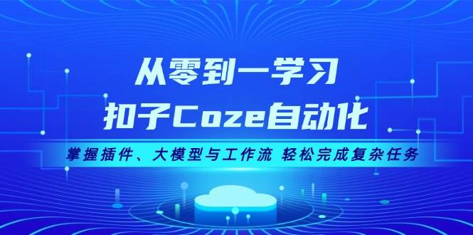从零到一学习扣子Coze自动化，掌握插件、大模型与工作流 轻松完成复杂任务-创客聚集地