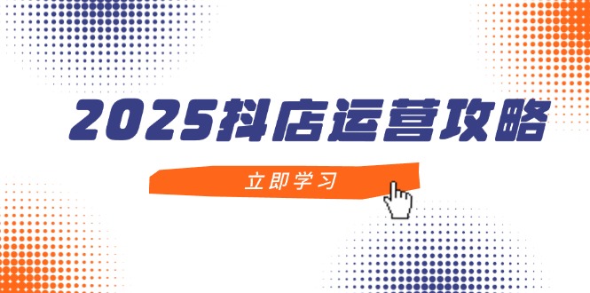 2025抖店运营攻略，掌握抖店技巧，打造月销百万，新手入门到精通-创客聚集地