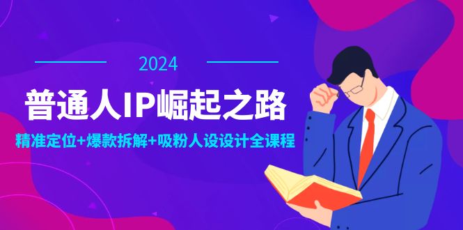 普通人IP崛起之路：打造个人品牌，精准定位+爆款拆解+吸粉人设设计全课程-创客聚集地
