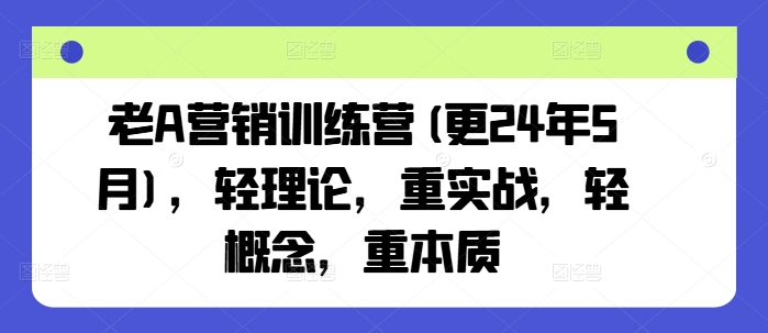 老A营销训练营(更25年4月)，轻理论，重实战，轻概念，重本质-创客聚集地