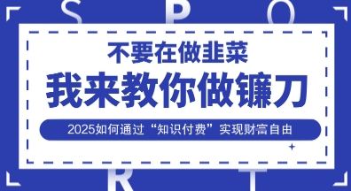 韭菜生涯终结者，我来教你做镰刀，2025如何通过“知识付费”实现财F自由【揭秘】-创客聚集地