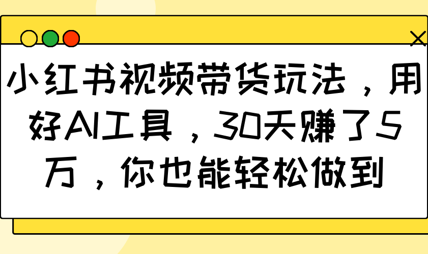 小红书视频带货玩法，用好AI工具，30天赚了5万，你也能轻松做到-创客聚集地