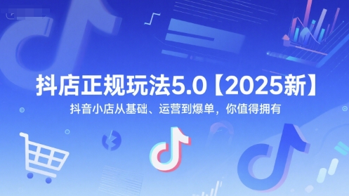 抖店正规玩法5.0【2025新】抖音小店从基础、运营到爆单，你值得拥有-创客聚集地