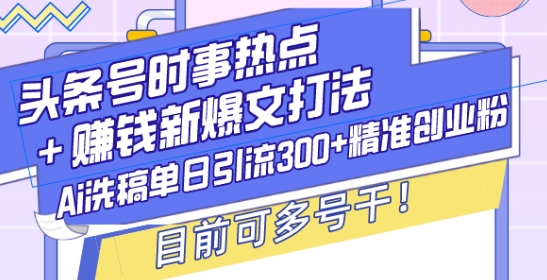 头条号时事热点+赚钱新爆文打法，Ai洗稿单日引流300+精准创业粉，目前可多号干【揭秘】-创客聚集地