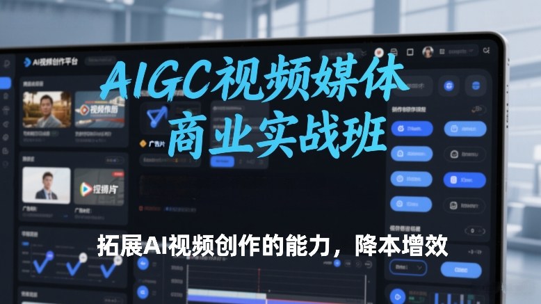 AIGC视频媒体商业实战班，拓展AI视频创作的能力，降本增效-创客聚集地