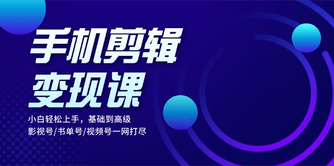 手机剪辑变现课：小白轻松上手，基础到高级 影视号/书单号/视频号一网打尽-创客聚集地