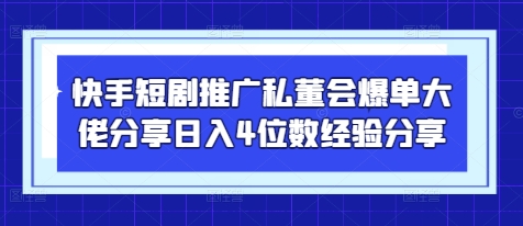 快手短剧推广私董会爆单大佬分享日入4位数经验分享-创客聚集地