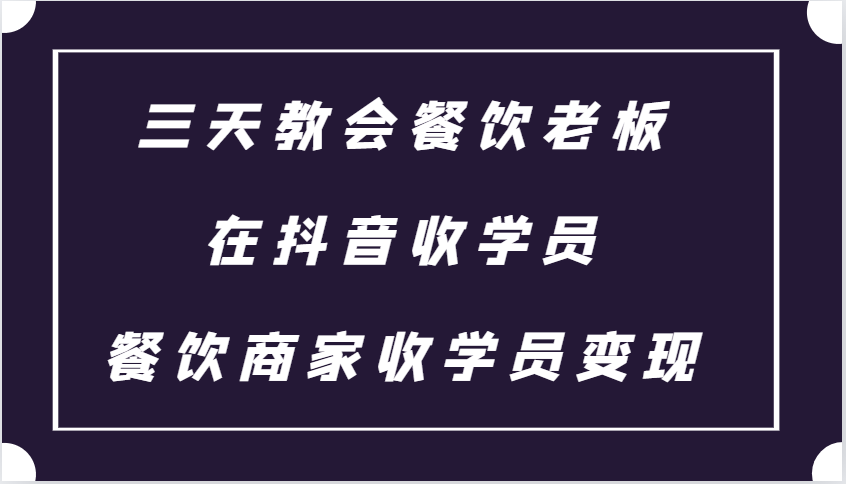 三天教会餐饮老板在抖音收学员 ，餐饮商家收学员变现课程-创客聚集地