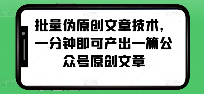 批量伪原创文章技术，一分钟即可产出一篇公众号原创文章-创客聚集地