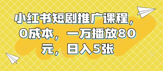 小红书短剧推广课程，0成本，一万播放80元，日入5张-创客聚集地