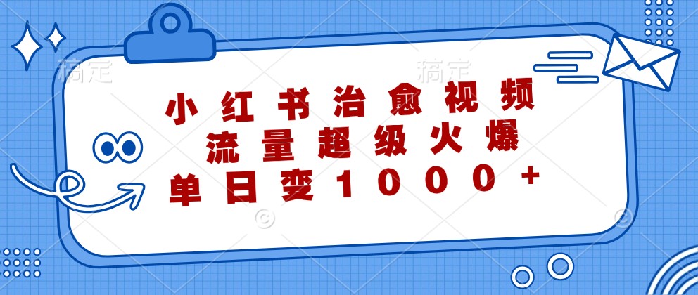 小红书治愈视频，流量超级火爆，单日变现1000+-创客聚集地