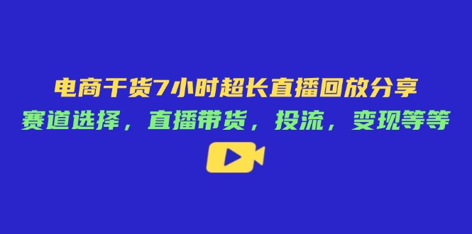 电商干货7小时超长直播回放分享：赛道选择，直播带货，投流，变现等等-创客聚集地
