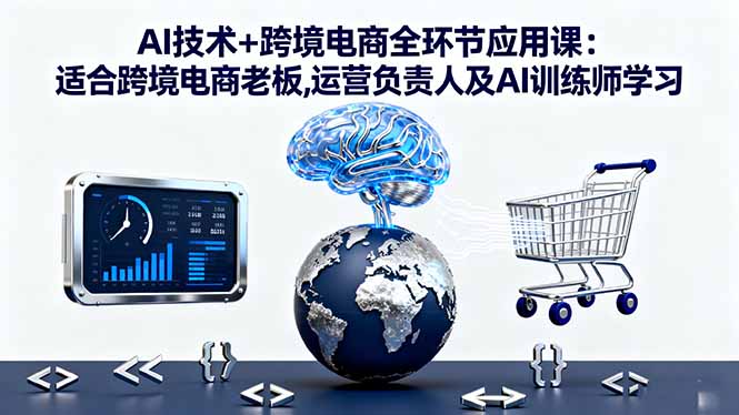 AI技术+跨境电商全环节应用课:适合跨境电商老板,运营负责人及AI训练师学习-创客聚集地