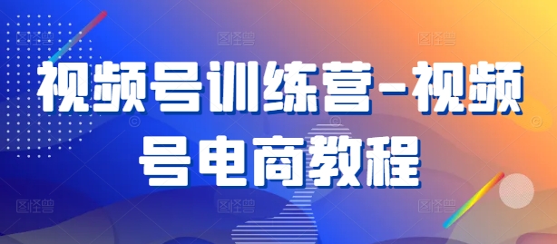 视频号训练营-视频号电商教程-创客聚集地