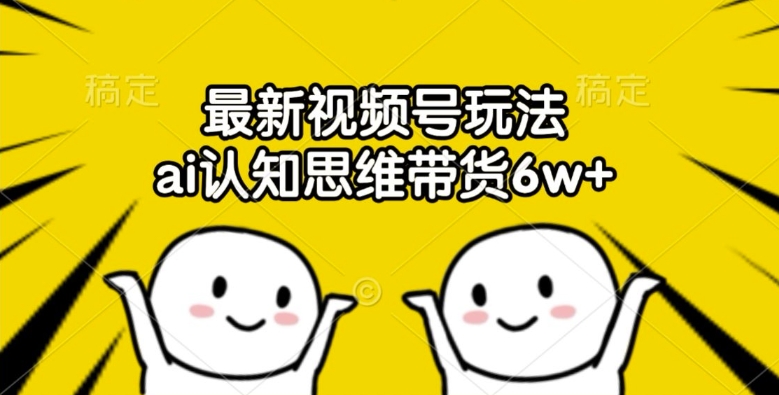 最新视频号玩法，ai认知思维带货6w+【揭秘】-创客聚集地