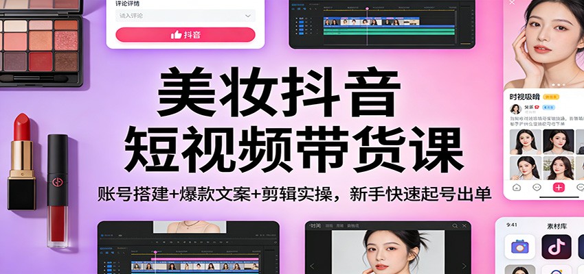 美妆抖音短视频带货课：账号搭建+爆款文案+剪辑实操，新手快速起号出单-创客聚集地