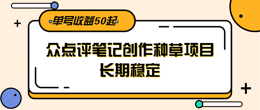 大众点评笔记创作种草项目，长期稳定， 单号收益50起-创客聚集地