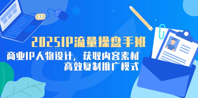 2025IP流量操盘手班，商业IP人物设计，获取内容素材，高效复制推广模式-创客聚集地