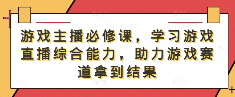游戏主播必修课，学习游戏直播综合能力，助力游戏赛道拿到结果-创客聚集地