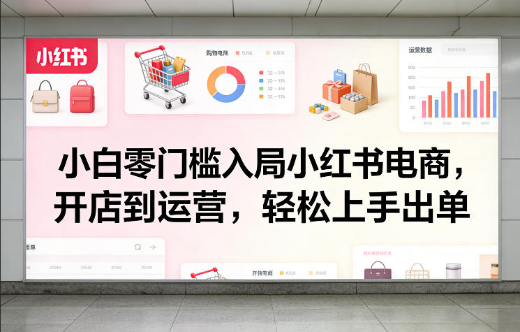 小白零门槛入局小红书电商，开店到运营，轻松上手出单-创客聚集地