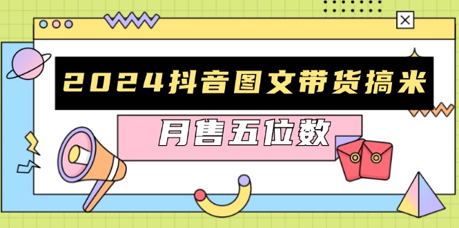 2024抖音图文带货搞米：快速起号与破播放方法，助力销量飙升，月售五位数-创客聚集地