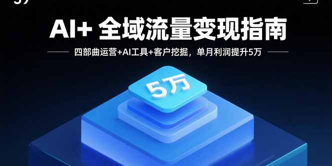 AI+全域流量变现指南，四部曲运营+AI工具+客户挖掘，单月利润提升5万-创客聚集地
