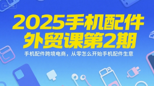 2025手机配件外贸课第2期，手机配件跨境电商，从零怎么开始手机配件生意-创客聚集地