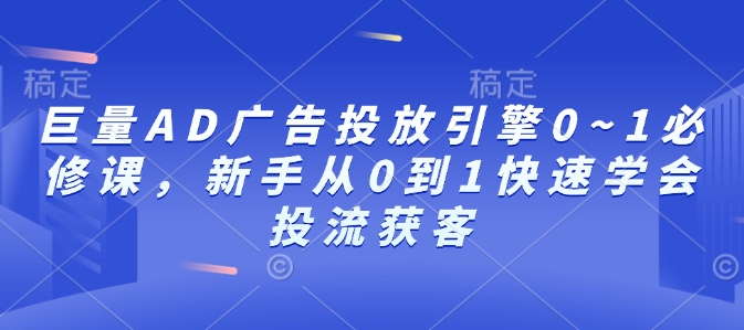 巨量AD广告投放引擎0~1必修课，新手从0到1快速学会投流获客-创客聚集地