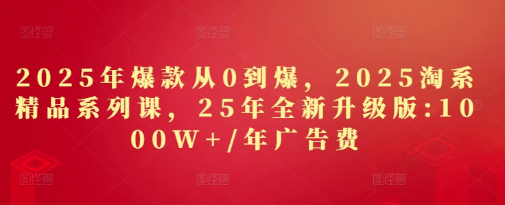 2025年爆款从0到爆，2025淘系精品系列课，25年全新升级版：1000W+1年广告费-创客聚集地