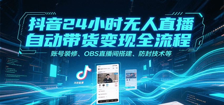 抖音24小时无人直播自动带货变现全流程，账号装修、OBS直播间搭建、防封技术等-创客聚集地
