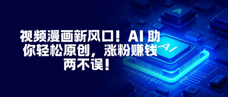 视频漫画新风口！AI 助你轻松原创，涨粉赚钱两不误！-创客聚集地