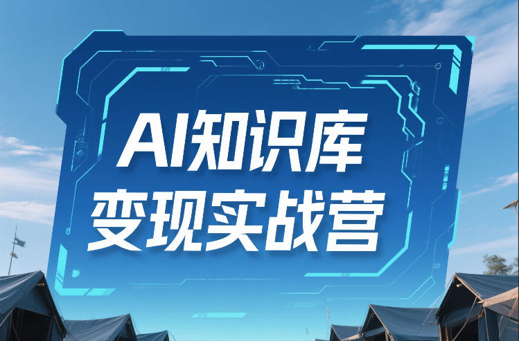 AI知识库变现实战营，不会做产品？不会变现？不会做内容？这一套，让你马上能卖+未来能做-创客聚集地