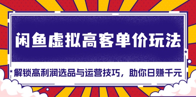 闲鱼虚拟高客单价玩法：解锁高利润选品与运营技巧，助你日赚千元！-创客聚集地
