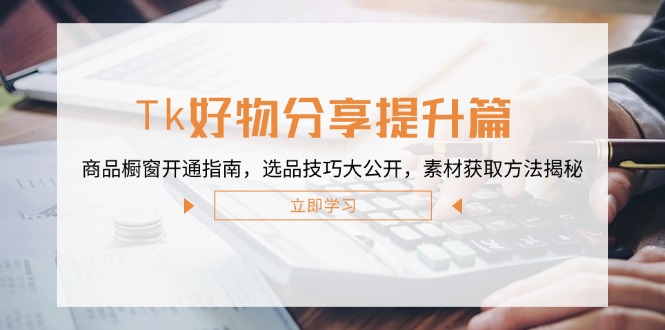 Tk好物分享提升篇：商品橱窗开通指南，选品技巧大公开，素材获取方法揭秘-创客聚集地
