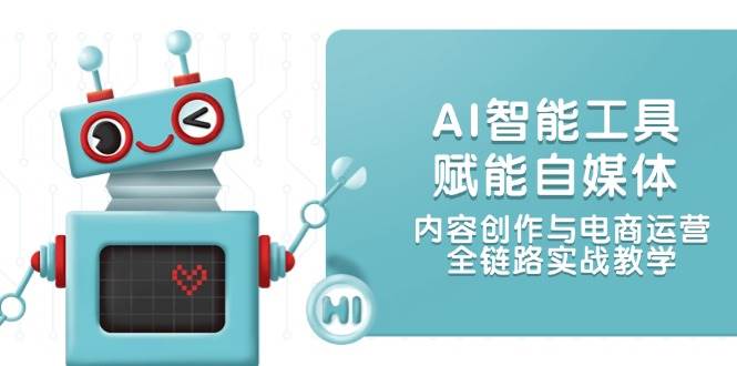 AI智能工具赋能自媒体，内容创作与电商运营，全链路实战教学-创客聚集地
