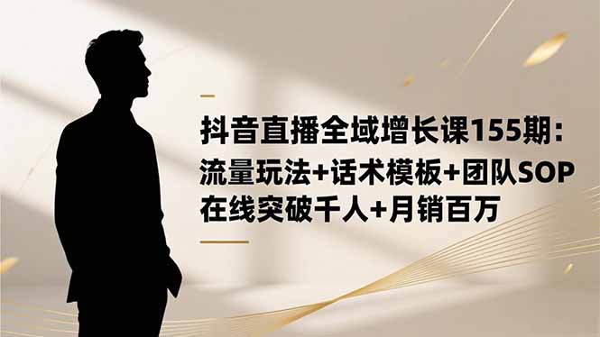 抖音直播全域增长课155期：流量玩法+话术模板+团队SOP，在线突破千人+…-创客聚集地
