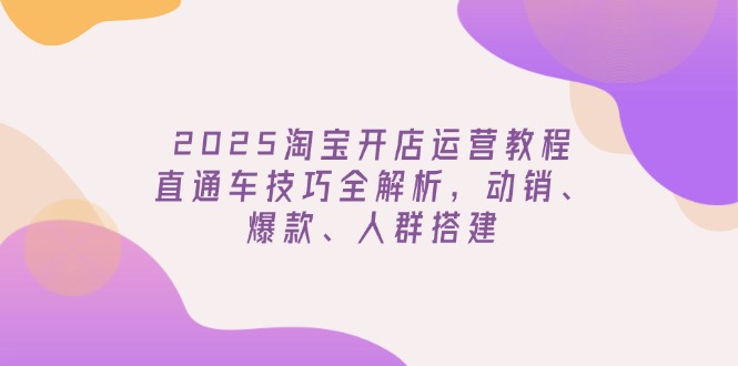2025淘宝开店运营教程更新，直通车技巧全解析，动销、爆款、人群搭建-创客聚集地