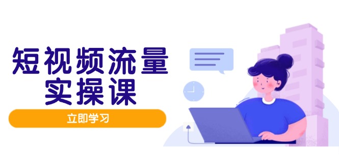 短视频流量实战班，人设打造内容优化，矩阵投放管控有序，助力流量变现路-创客聚集地