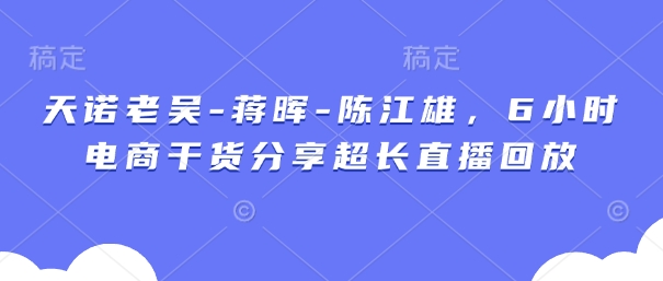 天诺老吴-蒋晖-陈江雄，6小时电商干货分享超长直播回放-创客聚集地
