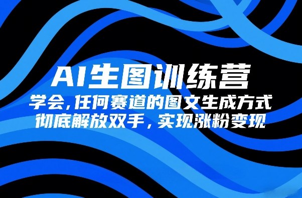 AI生图训练营,学会任何赛道的图文生成方式,彻底解放双手,实现涨粉变现-创客聚集地